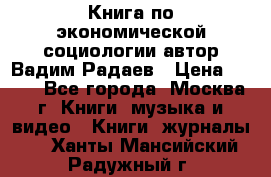 Книга по экономической социологии автор Вадим Радаев › Цена ­ 400 - Все города, Москва г. Книги, музыка и видео » Книги, журналы   . Ханты-Мансийский,Радужный г.